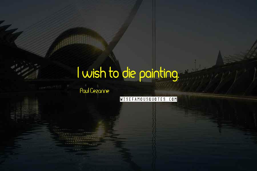 Paul Cezanne Quotes: I wish to die painting.