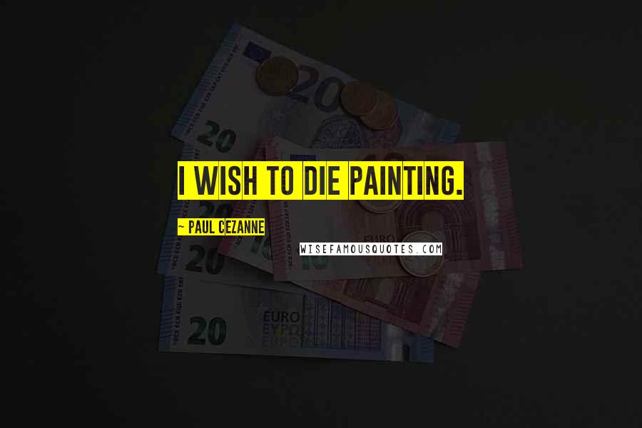 Paul Cezanne Quotes: I wish to die painting.