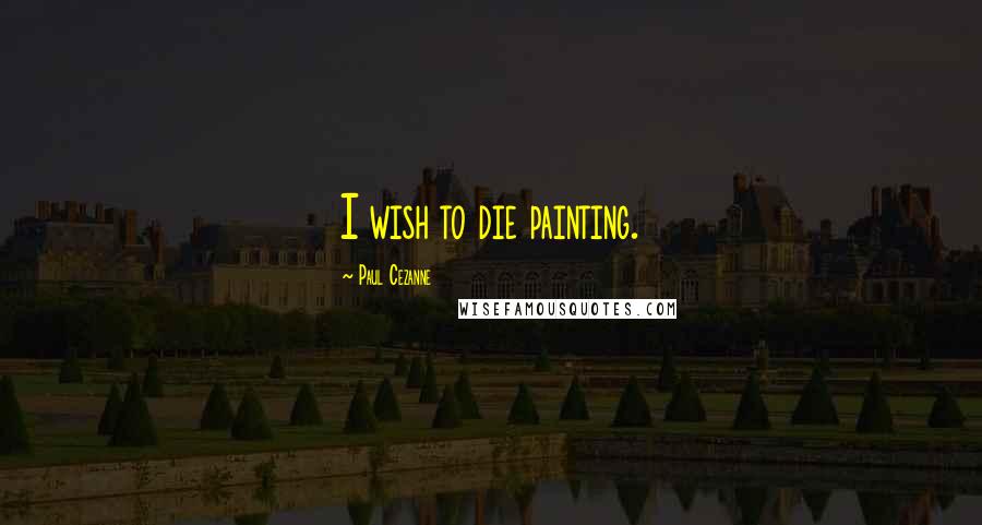 Paul Cezanne Quotes: I wish to die painting.