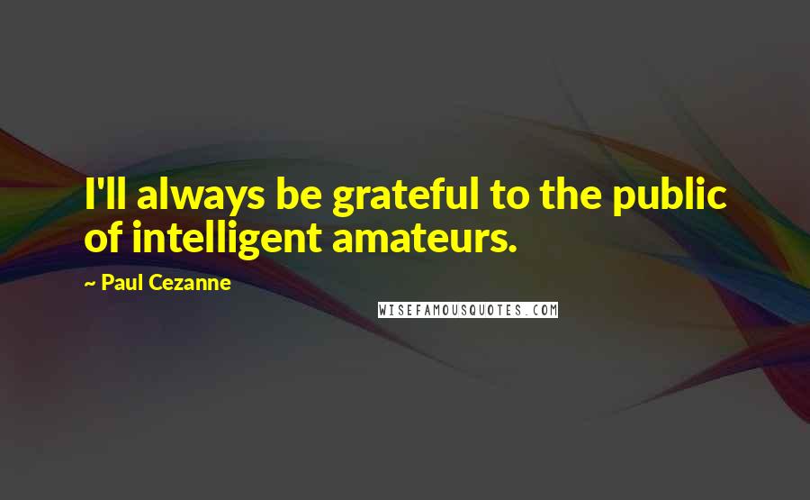 Paul Cezanne Quotes: I'll always be grateful to the public of intelligent amateurs.