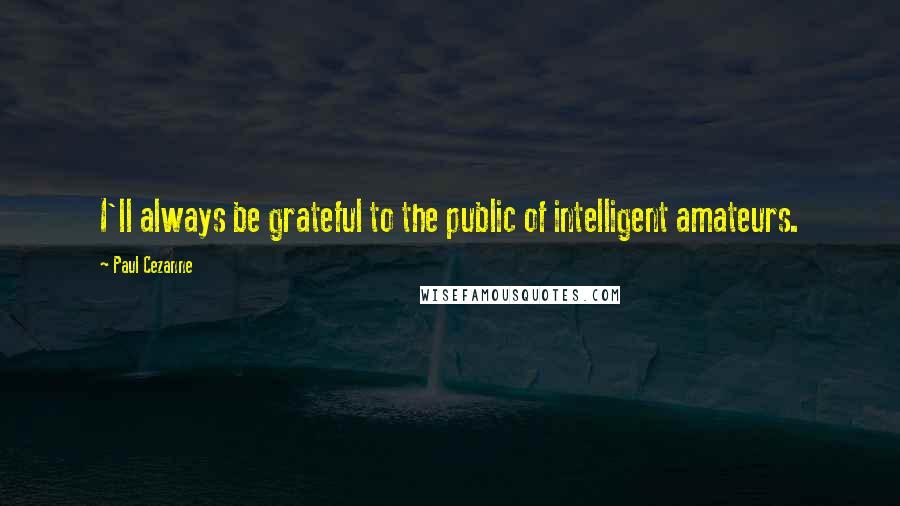 Paul Cezanne Quotes: I'll always be grateful to the public of intelligent amateurs.