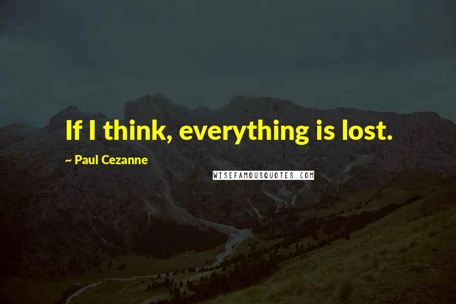 Paul Cezanne Quotes: If I think, everything is lost.