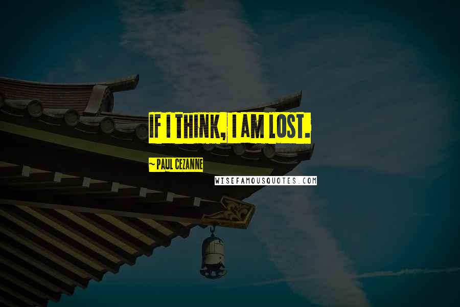 Paul Cezanne Quotes: If I think, I am lost.