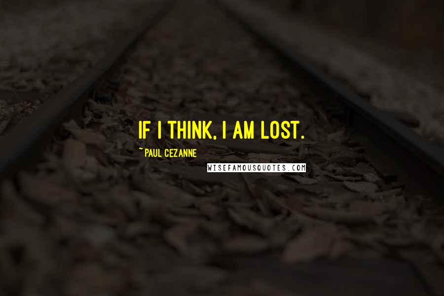 Paul Cezanne Quotes: If I think, I am lost.
