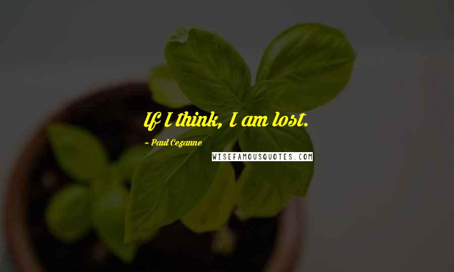 Paul Cezanne Quotes: If I think, I am lost.