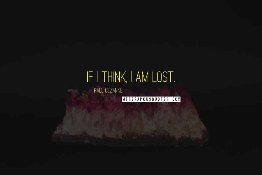 Paul Cezanne Quotes: If I think, I am lost.