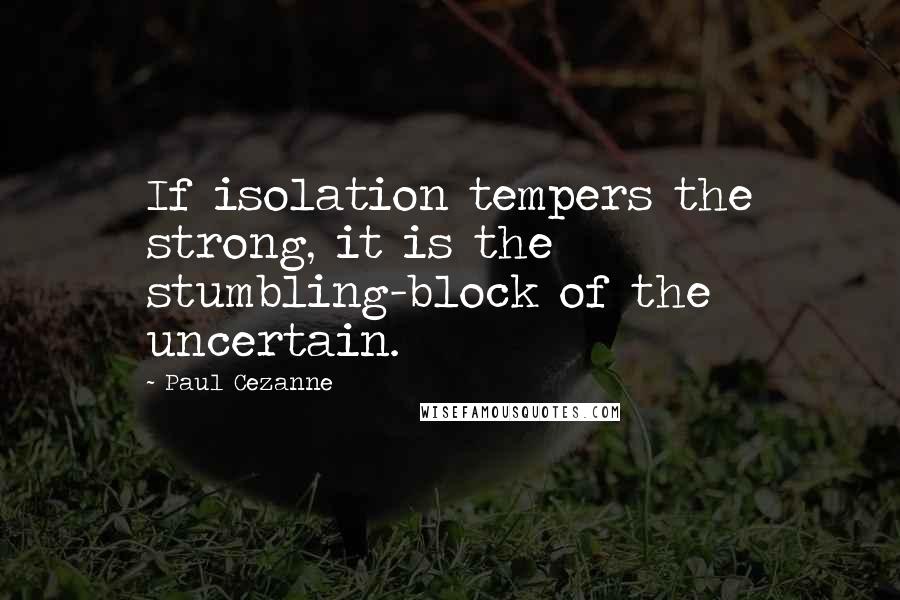 Paul Cezanne Quotes: If isolation tempers the strong, it is the stumbling-block of the uncertain.