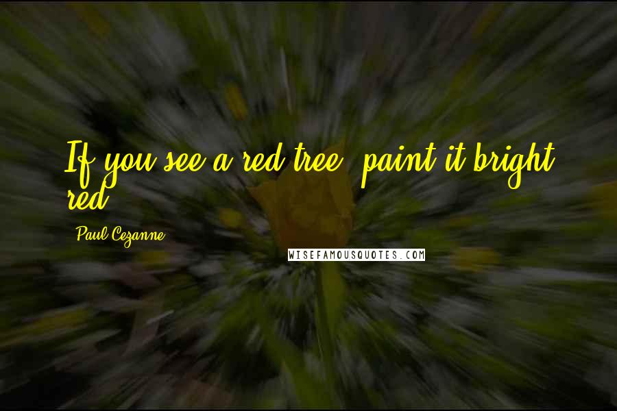 Paul Cezanne Quotes: If you see a red tree, paint it bright red.