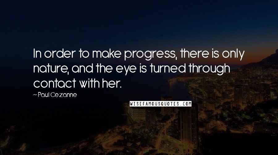 Paul Cezanne Quotes: In order to make progress, there is only nature, and the eye is turned through contact with her.