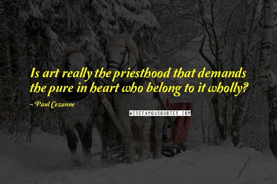 Paul Cezanne Quotes: Is art really the priesthood that demands the pure in heart who belong to it wholly?