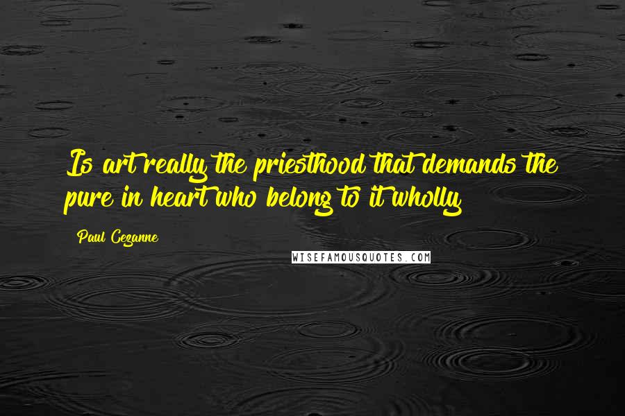 Paul Cezanne Quotes: Is art really the priesthood that demands the pure in heart who belong to it wholly?