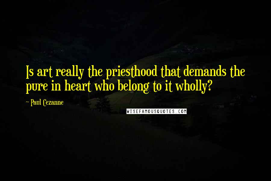 Paul Cezanne Quotes: Is art really the priesthood that demands the pure in heart who belong to it wholly?