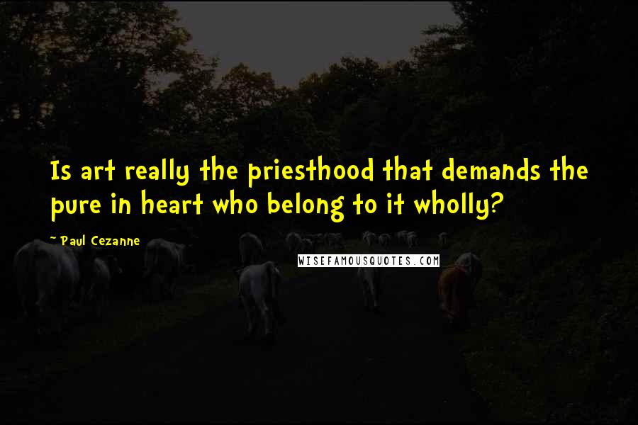 Paul Cezanne Quotes: Is art really the priesthood that demands the pure in heart who belong to it wholly?