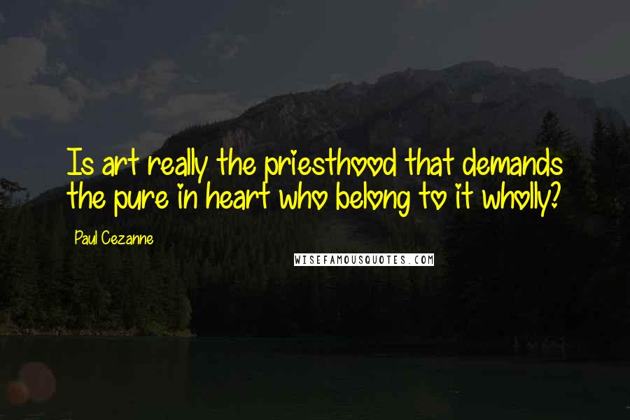 Paul Cezanne Quotes: Is art really the priesthood that demands the pure in heart who belong to it wholly?