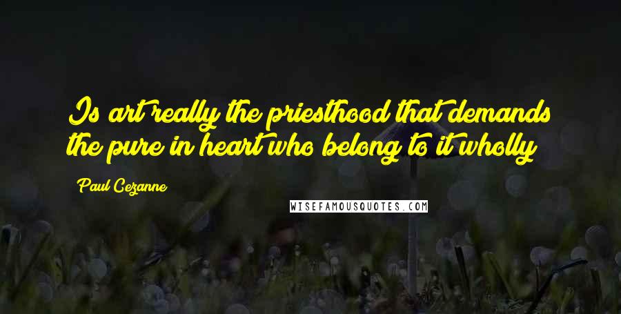 Paul Cezanne Quotes: Is art really the priesthood that demands the pure in heart who belong to it wholly?