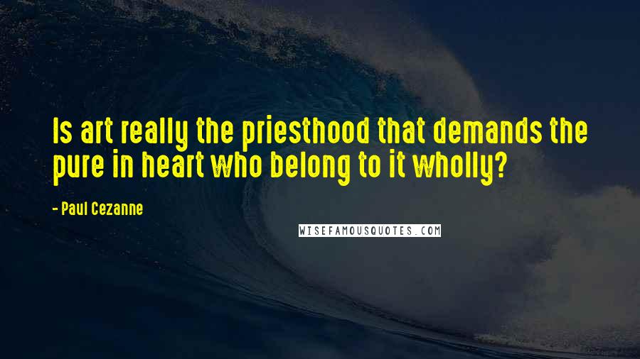 Paul Cezanne Quotes: Is art really the priesthood that demands the pure in heart who belong to it wholly?