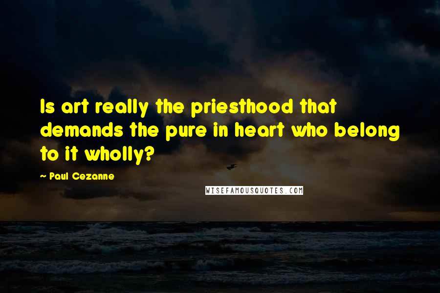 Paul Cezanne Quotes: Is art really the priesthood that demands the pure in heart who belong to it wholly?