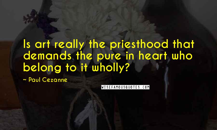 Paul Cezanne Quotes: Is art really the priesthood that demands the pure in heart who belong to it wholly?