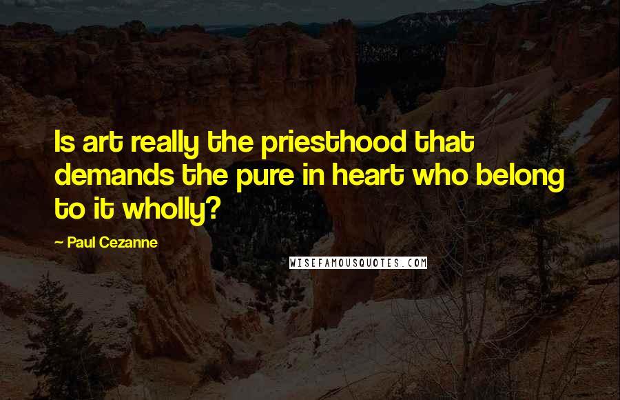 Paul Cezanne Quotes: Is art really the priesthood that demands the pure in heart who belong to it wholly?