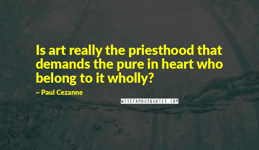 Paul Cezanne Quotes: Is art really the priesthood that demands the pure in heart who belong to it wholly?