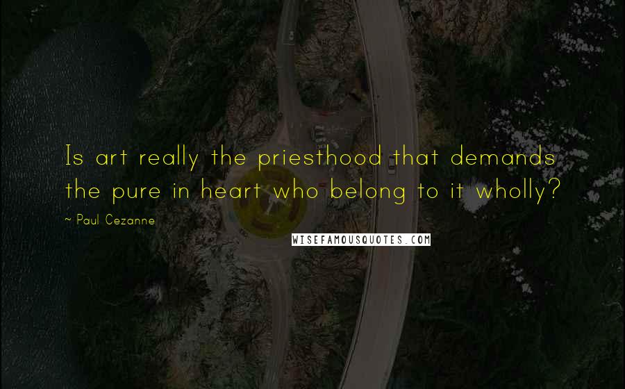 Paul Cezanne Quotes: Is art really the priesthood that demands the pure in heart who belong to it wholly?