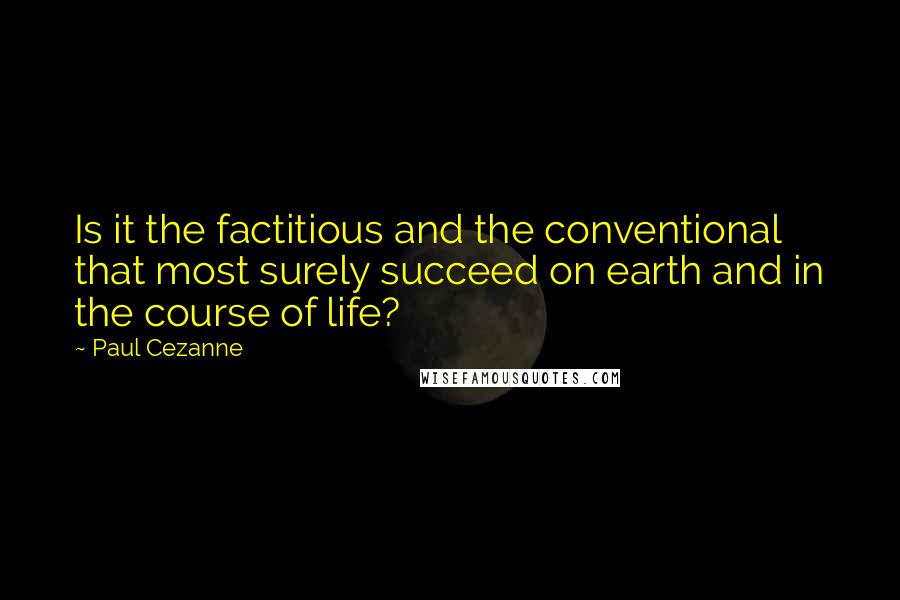 Paul Cezanne Quotes: Is it the factitious and the conventional that most surely succeed on earth and in the course of life?