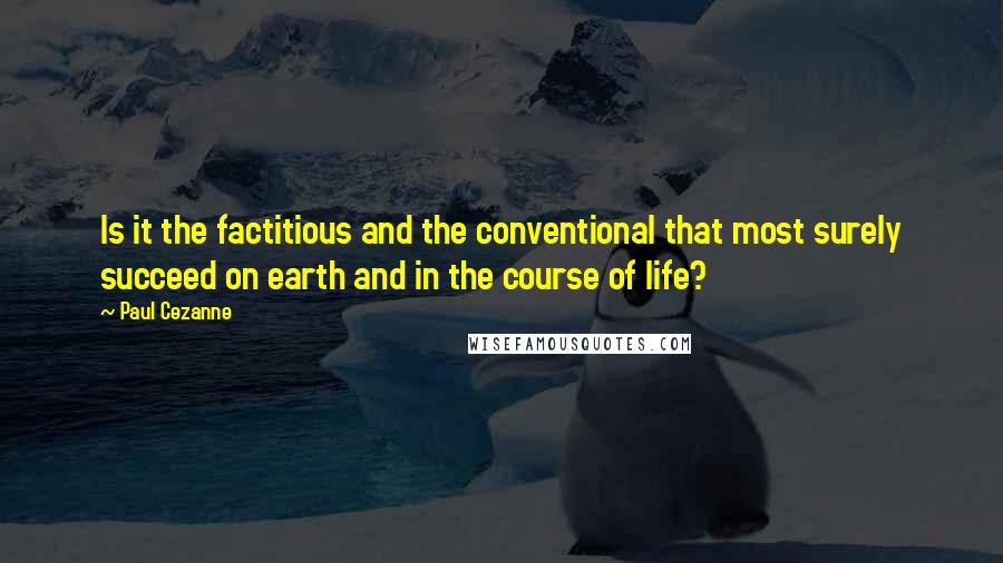 Paul Cezanne Quotes: Is it the factitious and the conventional that most surely succeed on earth and in the course of life?