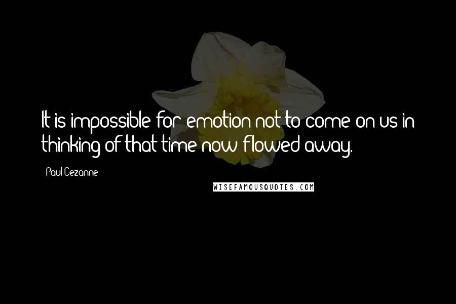 Paul Cezanne Quotes: It is impossible for emotion not to come on us in thinking of that time now flowed away.