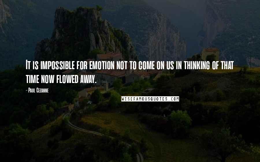 Paul Cezanne Quotes: It is impossible for emotion not to come on us in thinking of that time now flowed away.