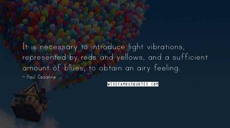 Paul Cezanne Quotes: It is necessary to introduce light vibrations, represented by reds and yellows, and a sufficient amount of blues, to obtain an airy feeling.