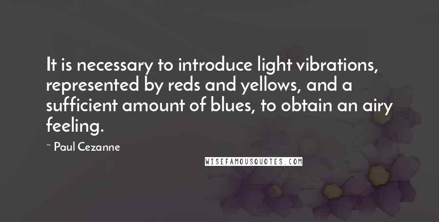 Paul Cezanne Quotes: It is necessary to introduce light vibrations, represented by reds and yellows, and a sufficient amount of blues, to obtain an airy feeling.