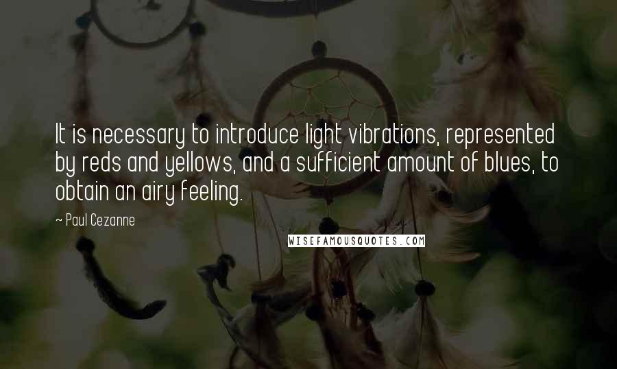 Paul Cezanne Quotes: It is necessary to introduce light vibrations, represented by reds and yellows, and a sufficient amount of blues, to obtain an airy feeling.