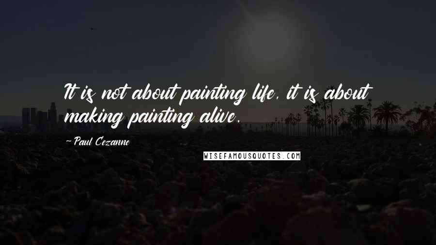 Paul Cezanne Quotes: It is not about painting life, it is about making painting alive.