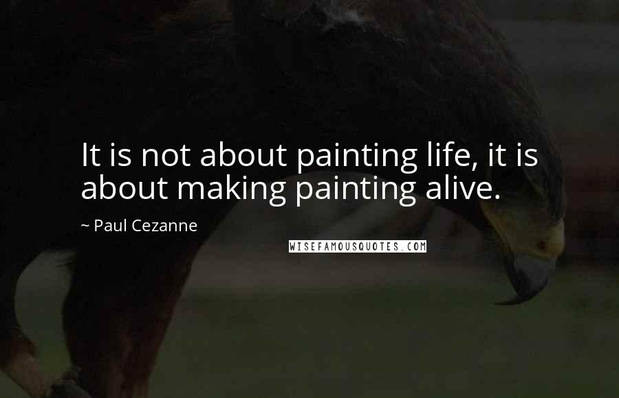 Paul Cezanne Quotes: It is not about painting life, it is about making painting alive.