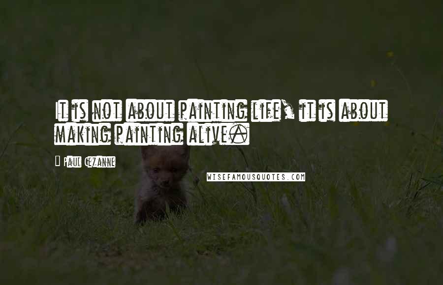 Paul Cezanne Quotes: It is not about painting life, it is about making painting alive.