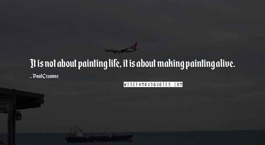 Paul Cezanne Quotes: It is not about painting life, it is about making painting alive.