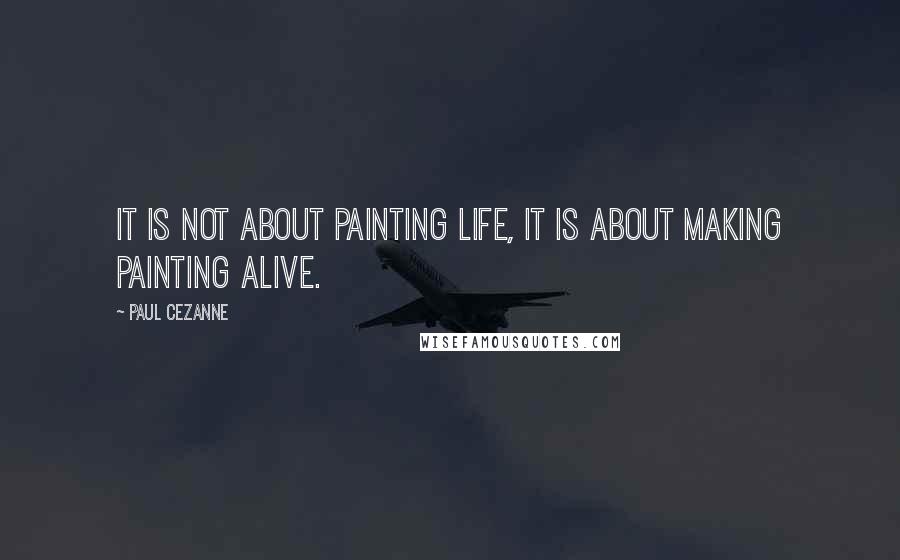 Paul Cezanne Quotes: It is not about painting life, it is about making painting alive.