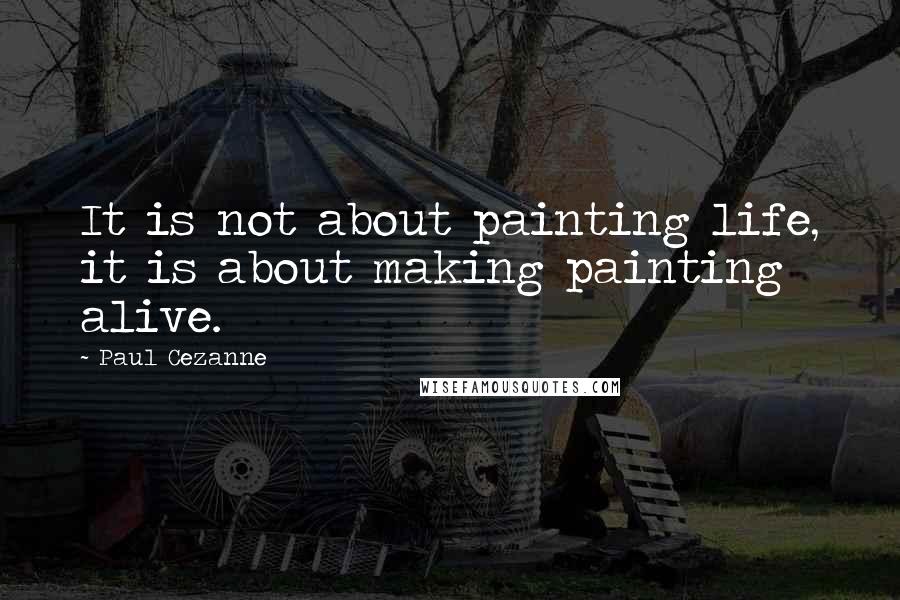 Paul Cezanne Quotes: It is not about painting life, it is about making painting alive.