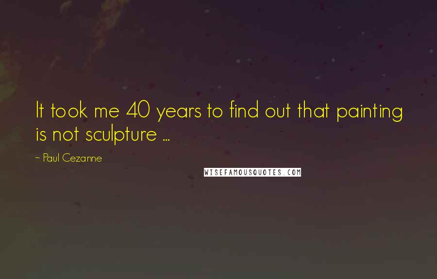 Paul Cezanne Quotes: It took me 40 years to find out that painting is not sculpture ...