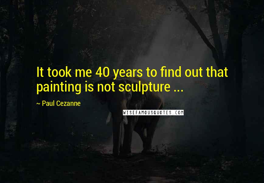 Paul Cezanne Quotes: It took me 40 years to find out that painting is not sculpture ...