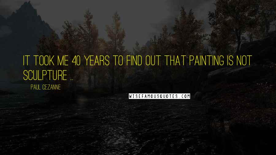 Paul Cezanne Quotes: It took me 40 years to find out that painting is not sculpture ...