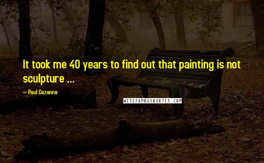 Paul Cezanne Quotes: It took me 40 years to find out that painting is not sculpture ...