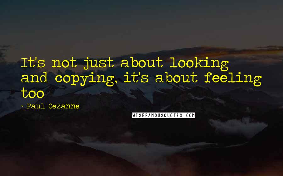 Paul Cezanne Quotes: It's not just about looking and copying, it's about feeling too