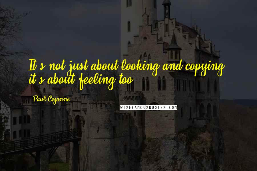 Paul Cezanne Quotes: It's not just about looking and copying, it's about feeling too