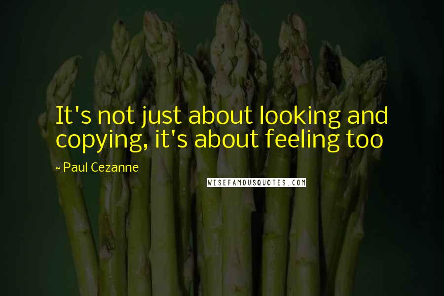 Paul Cezanne Quotes: It's not just about looking and copying, it's about feeling too