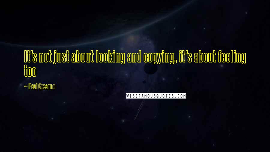 Paul Cezanne Quotes: It's not just about looking and copying, it's about feeling too