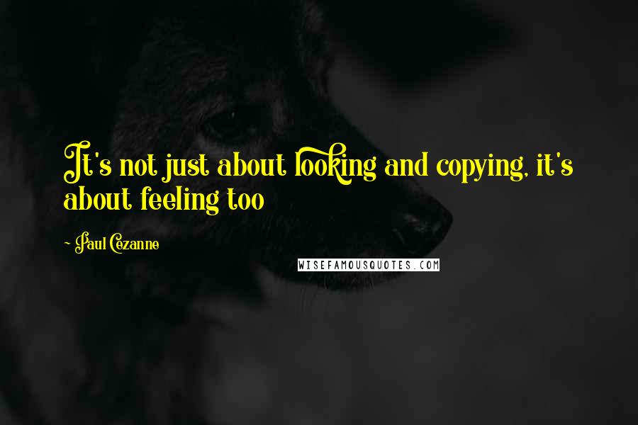 Paul Cezanne Quotes: It's not just about looking and copying, it's about feeling too