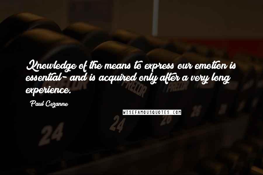 Paul Cezanne Quotes: Knowledge of the means to express our emotion is essential- and is acquired only after a very long experience.