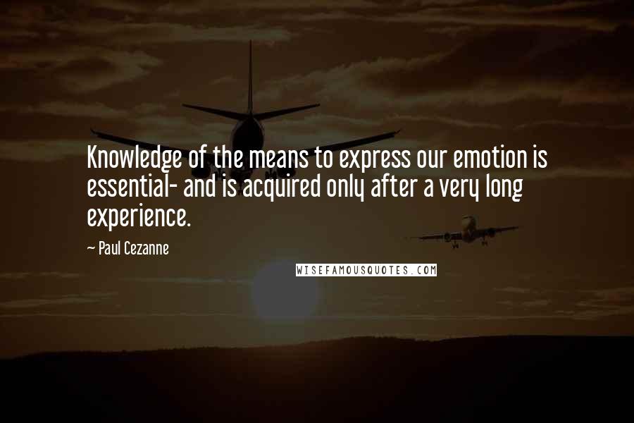 Paul Cezanne Quotes: Knowledge of the means to express our emotion is essential- and is acquired only after a very long experience.