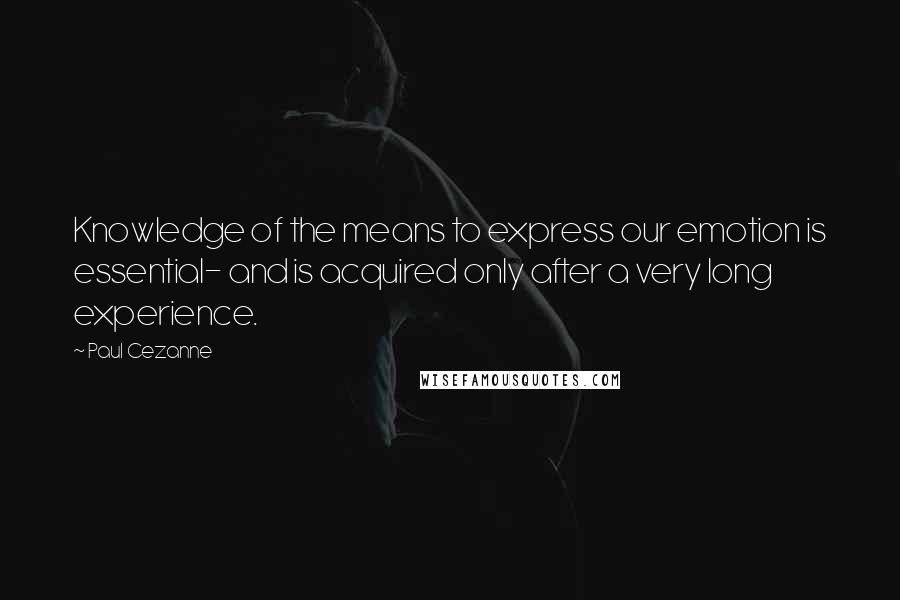 Paul Cezanne Quotes: Knowledge of the means to express our emotion is essential- and is acquired only after a very long experience.